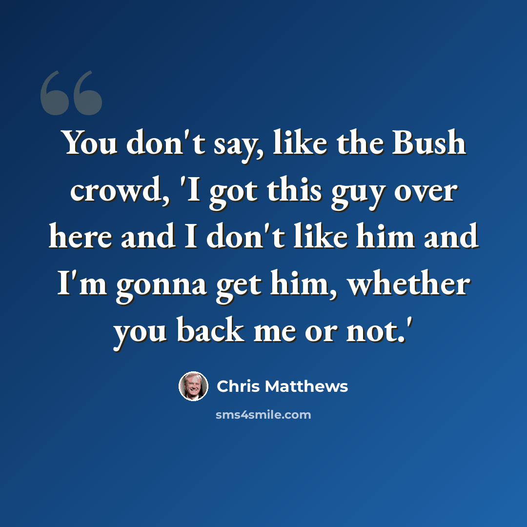 “You don't say, like the Bush crowd, 'I got this guy over here and I don't like him and I'm gonna get him, whether you back me or not.'” quote by Chris Matthews