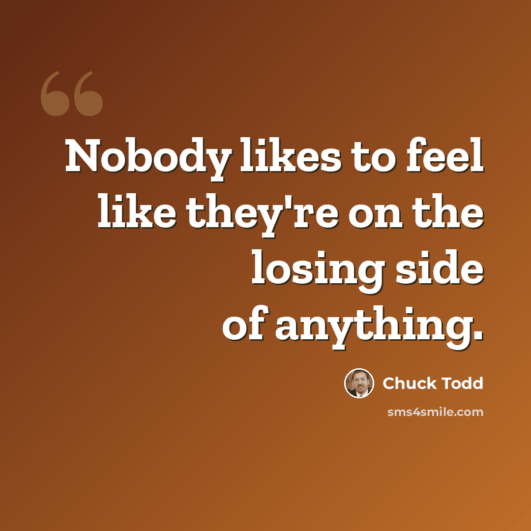 “Nobody likes to feel like they're on the losing side of anything.” quote by Chuck Todd