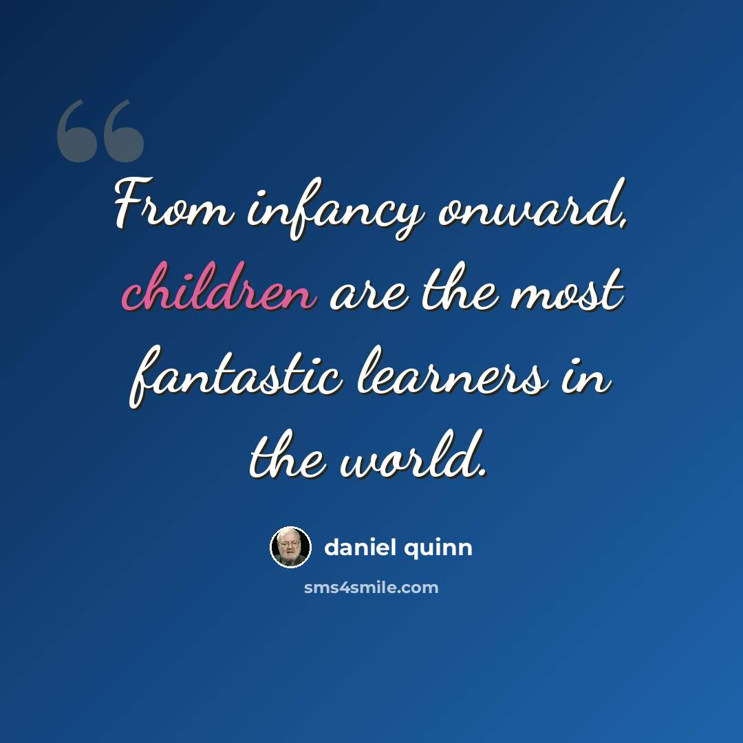 “From infancy onward, children are the most fantastic learners in the world.” quote by Daniel Quinn