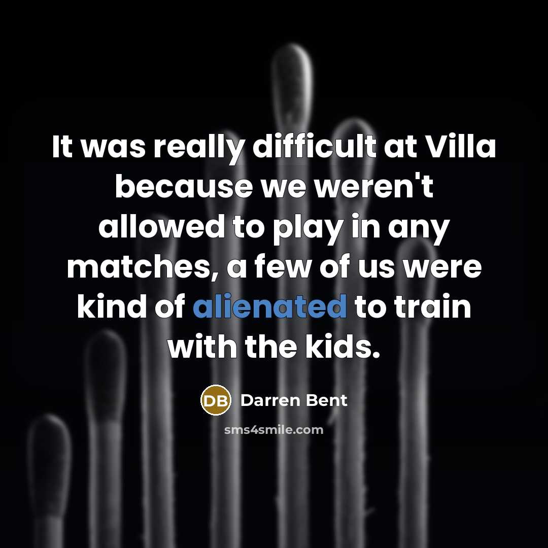 “It was really difficult at Villa because we weren't allowed to play in any matches, a few of us were kind of alienated to train with the kids.” quote by Darren Bent