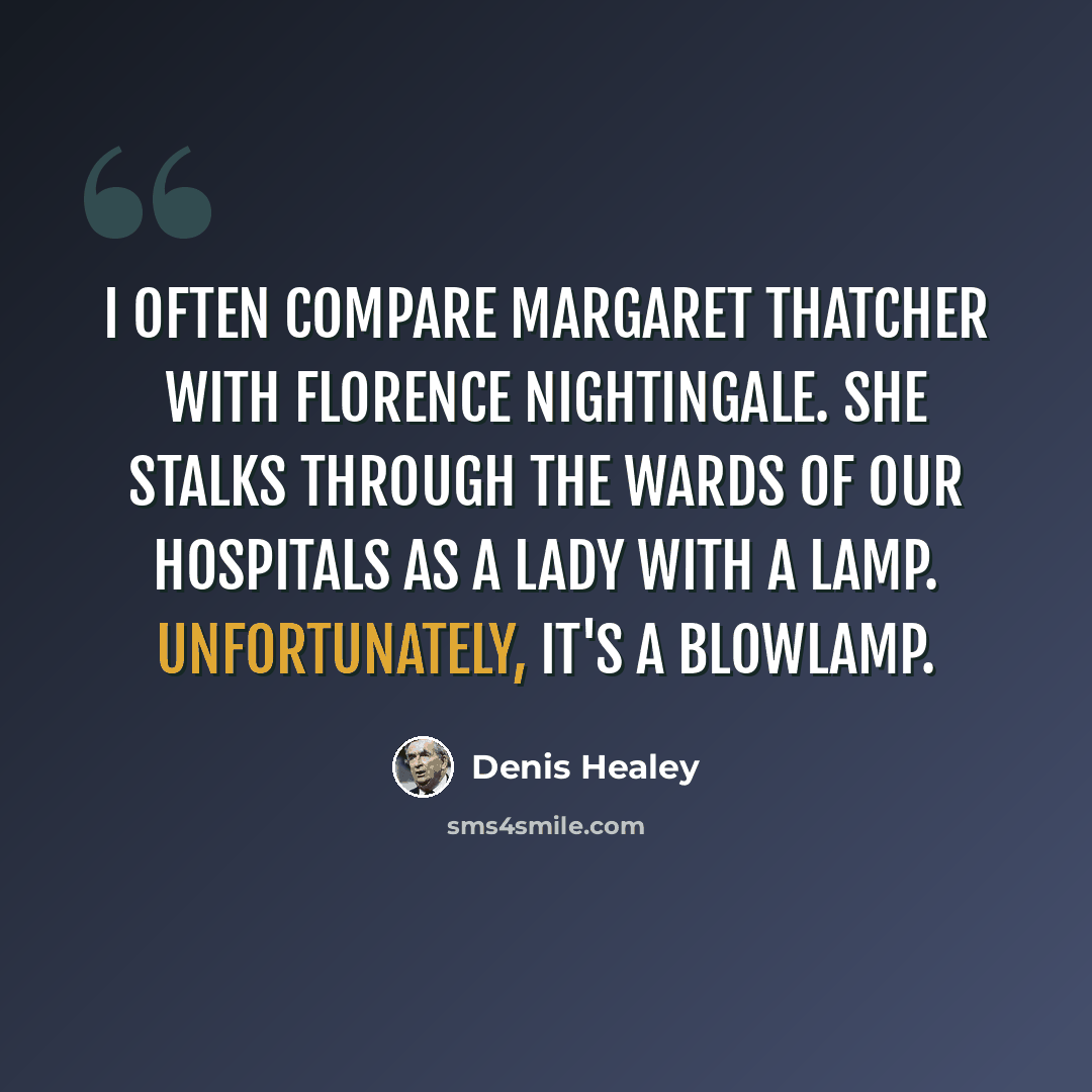 “I often compare Margaret Thatcher with Florence Nightingale. She stalks through the wards of our hospitals as a lady with a lamp. Unfortunately, it's a blowlamp.” quote by Denis Healey