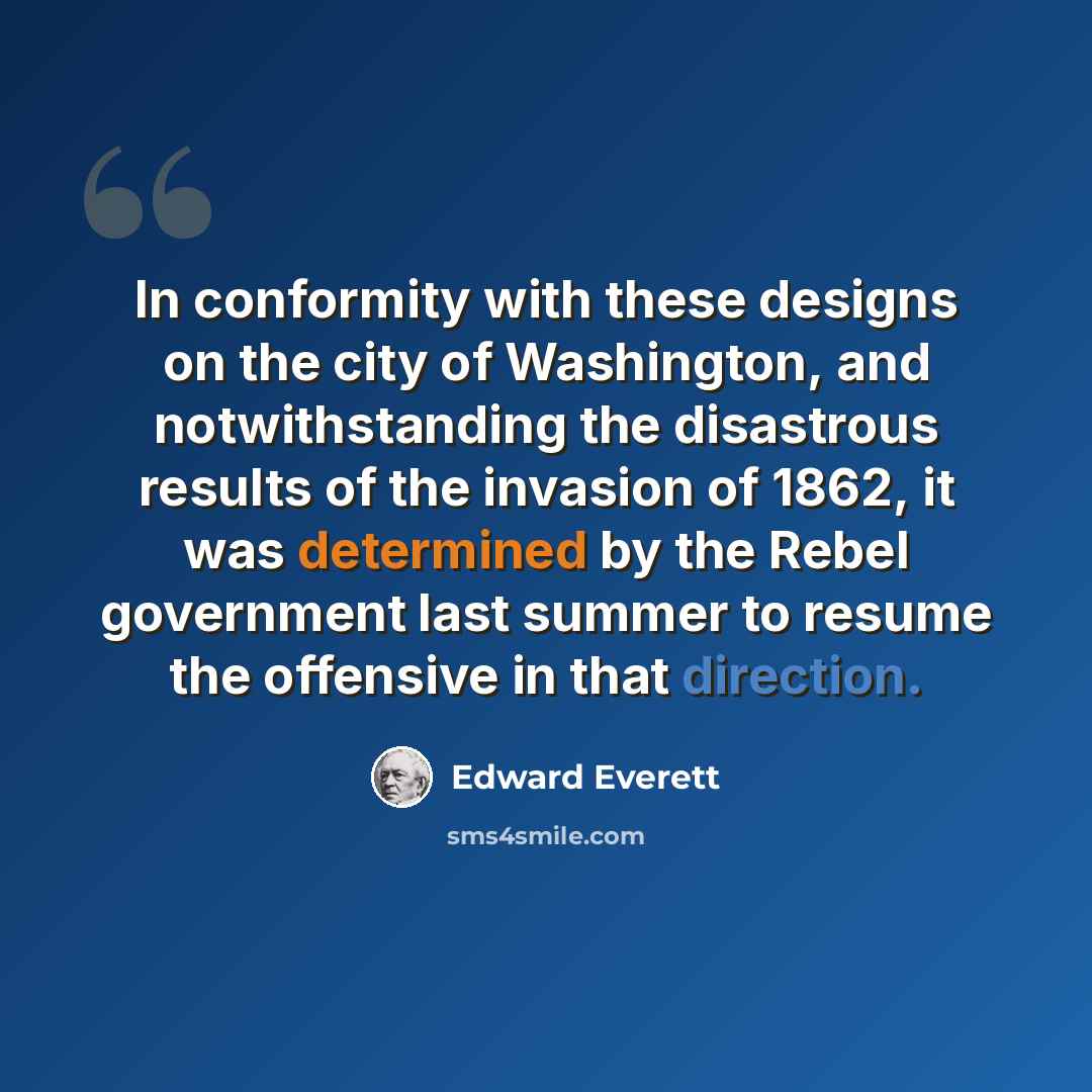 “In conformity with these designs on the city of Washington, and notwithstanding the disastrous results of the invasion of 1862, it was determined by the Rebel government last summer to resume the offensive in that direction.” quote by Edward Everett