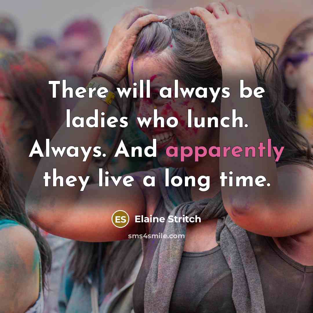 “There will always be ladies who lunch. Always. And apparently they live a long time.” quote by Elaine Stritch