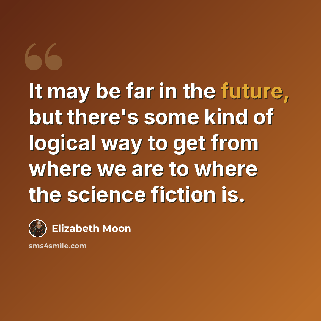 “It may be far in the future, but there's some kind of logical way to get from where we are to where the science fiction is.” quote by Elizabeth Moon