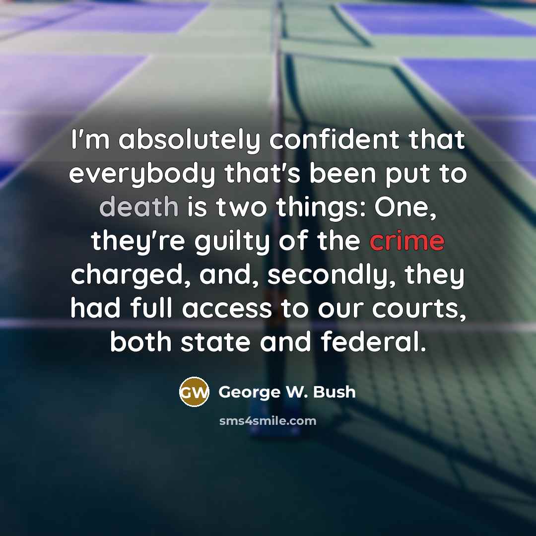 “I'm absolutely confident that everybody that's been put to death is two things: One, they're guilty of the crime charged, and, secondly, they had full access to our courts, both state and federal.” quote by George W. Bush