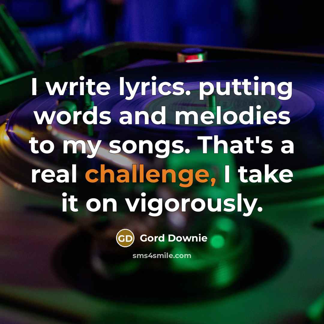 “I write lyrics. putting words and melodies to my songs. That's a real challenge, I take it on vigorously.” quote by Gord Downie