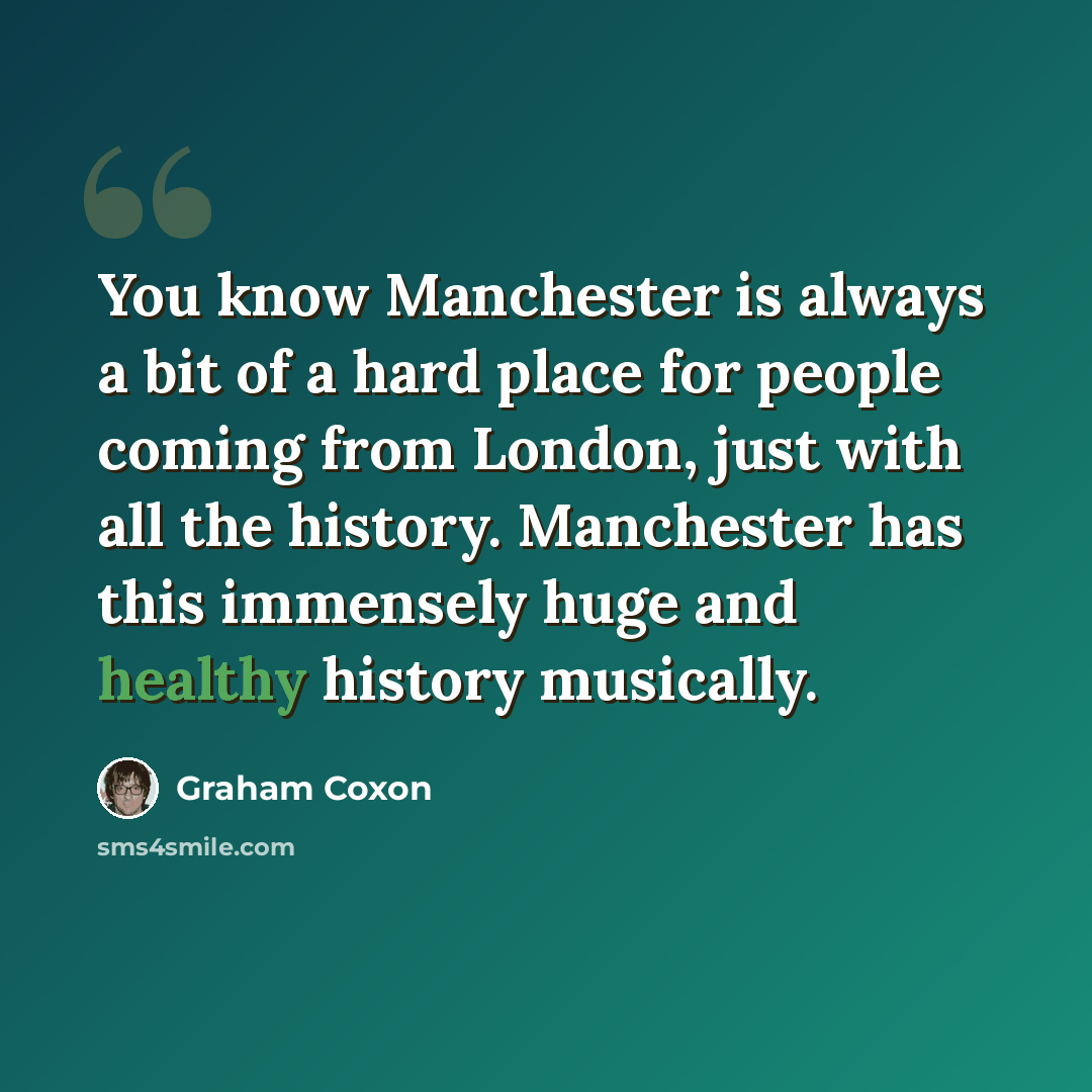 “You know Manchester is always a bit of a hard place for people coming from London, just with all the history. Manchester has this immensely huge and healthy history musically.” quote by Graham Coxon