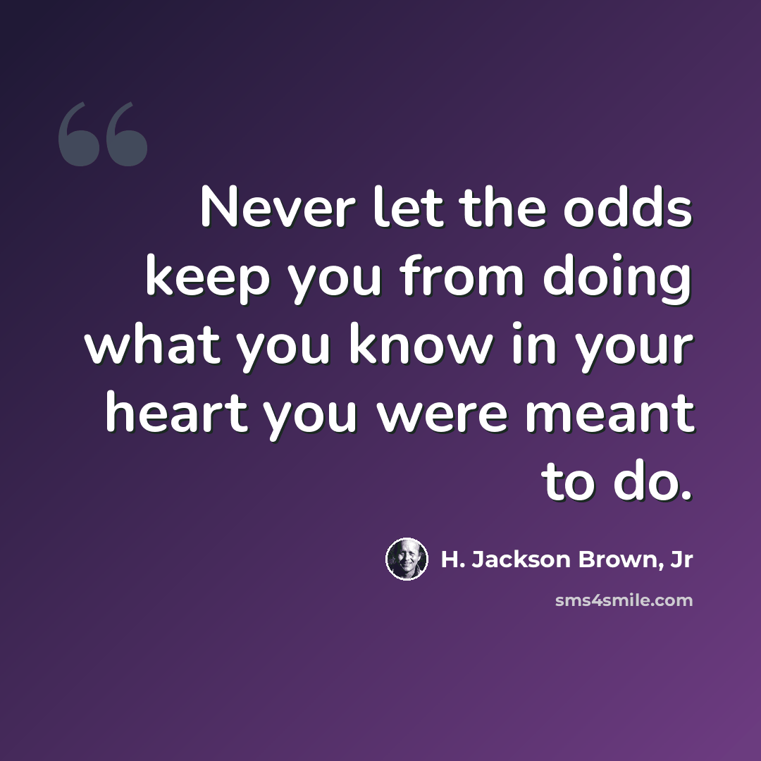 “Never let the odds keep you from doing what you know in your heart you were meant to do.” quote by H. Jackson Brown, Jr