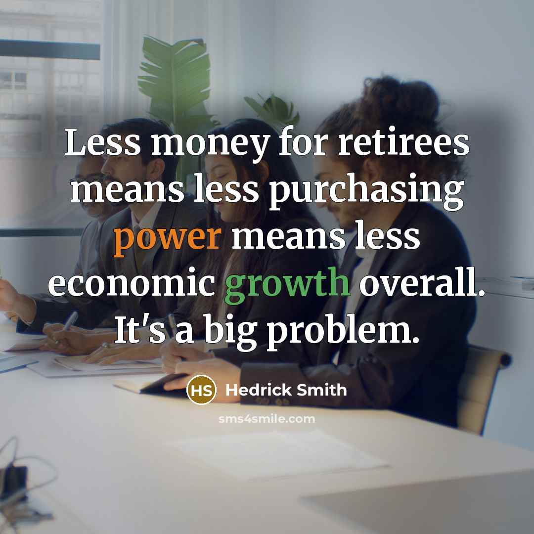 “Less money for retirees means less purchasing power means less economic growth overall. It's a big problem.” quote by Hedrick Smith
