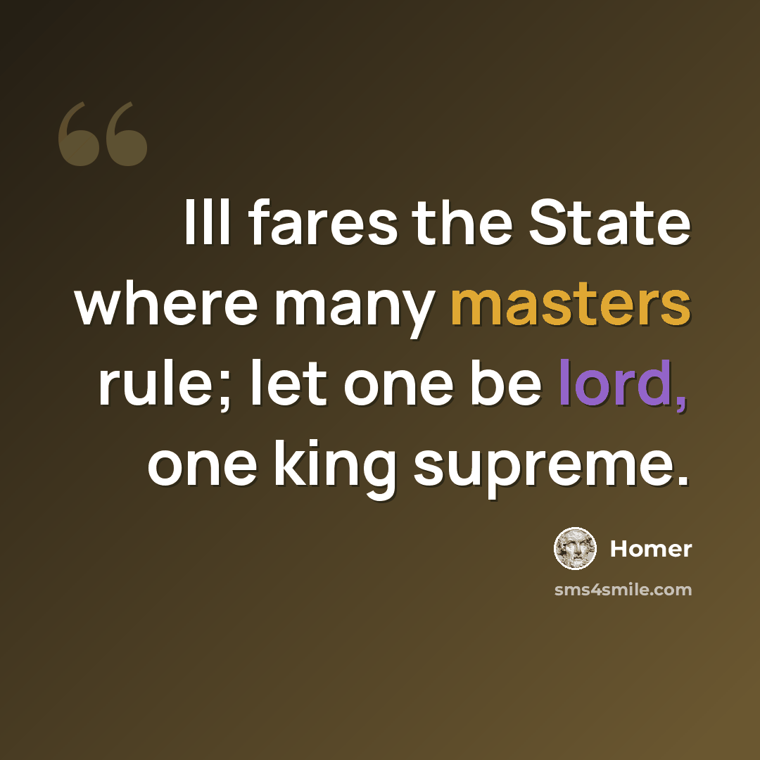 “Ill fares the State where many masters rule; let one be lord, one king supreme.” quote by Homer