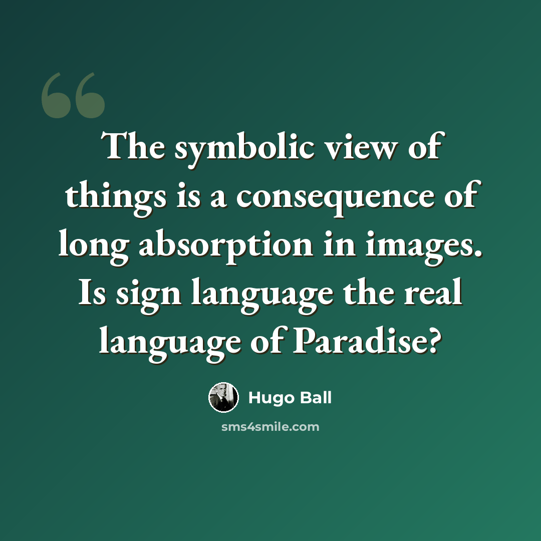 “The symbolic view of things is a consequence of long absorption in images. Is sign language the real language of Paradise?” quote by Hugo Ball