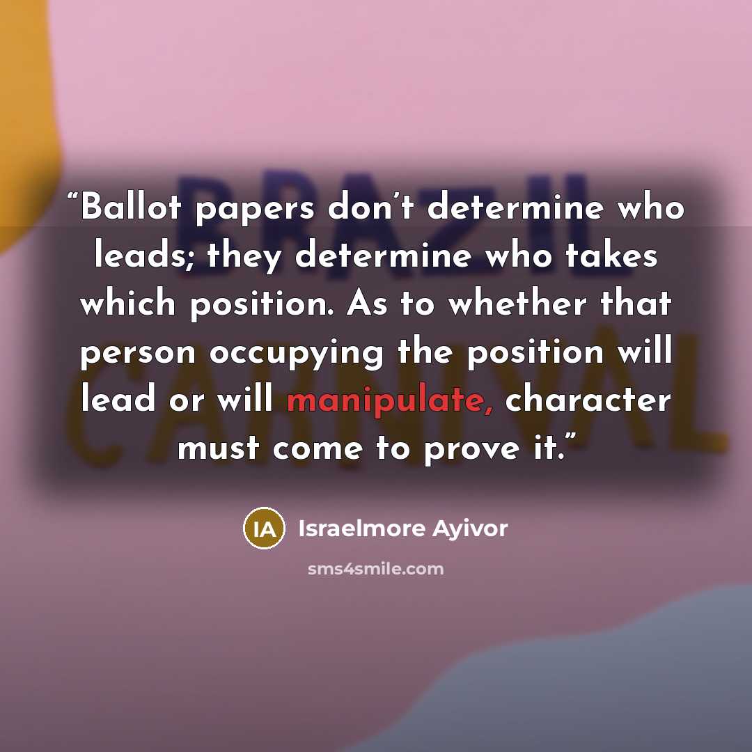 “Ballot papers don’t determine who leads; they determine who takes which position. As to whether that person occupying the position will lead or will manipulate, character must come to prove it.” quote by Israelmore Ayivor