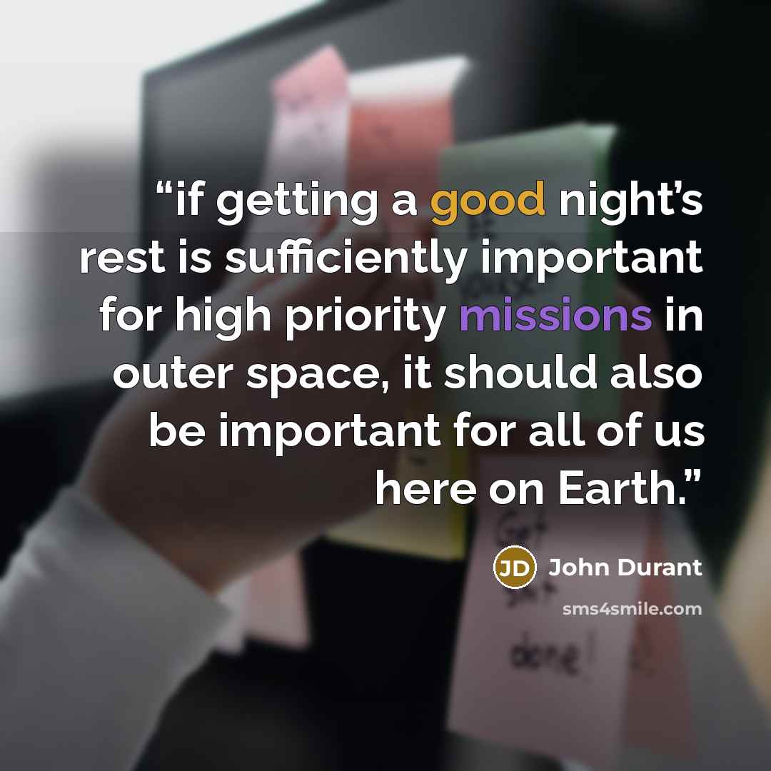 “if getting a good night’s rest is sufficiently important for high priority missions in outer space, it should also be important for all of us here on Earth.” quote by John Durant