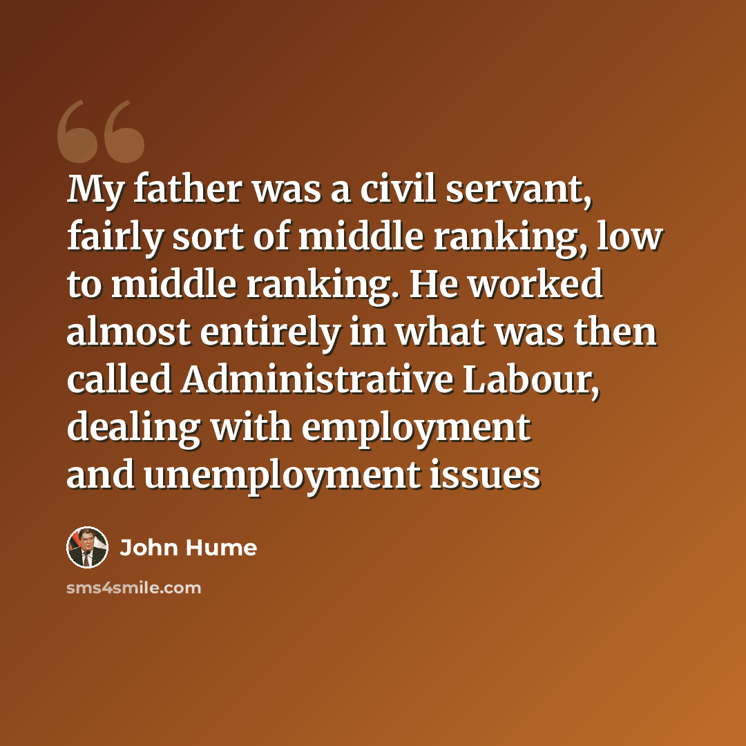 “My father was a civil servant, fairly sort of middle ranking, low to middle ranking. He worked almost entirely in what was then called Administrative Labour, dealing with employment and unemployment issues” quote by John Hume