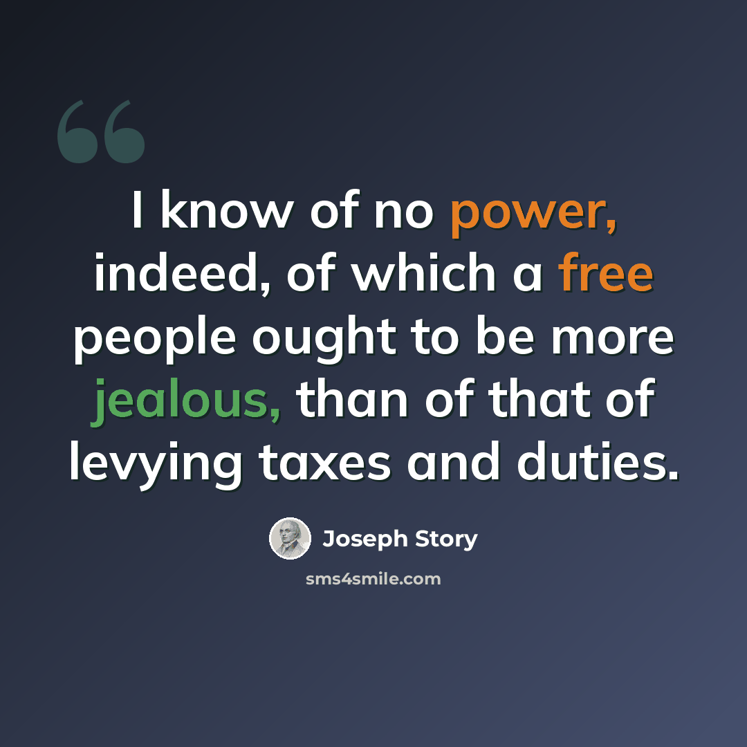 “I know of no power, indeed, of which a free people ought to be more jealous, than of that of levying taxes and duties.” quote by Joseph Story