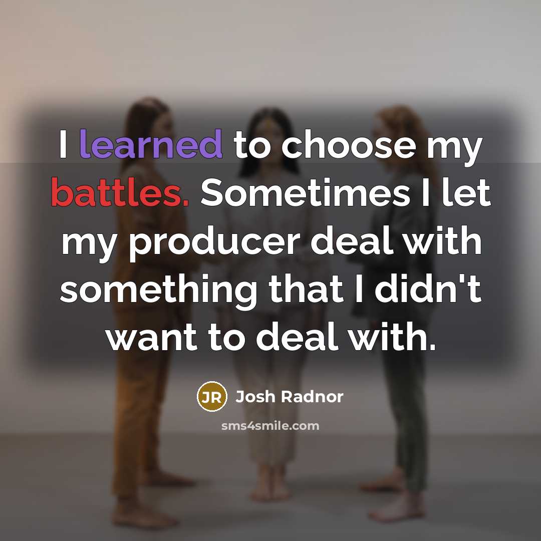 “I learned to choose my battles. Sometimes I let my producer deal with something that I didn't want to deal with.” quote by Josh Radnor