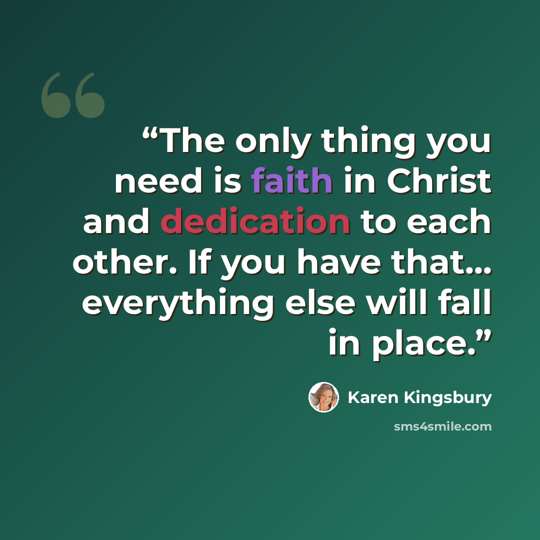 “The only thing you need is faith in Christ and dedication to each other. If you have that... everything else will fall in place.” quote by Karen Kingsbury