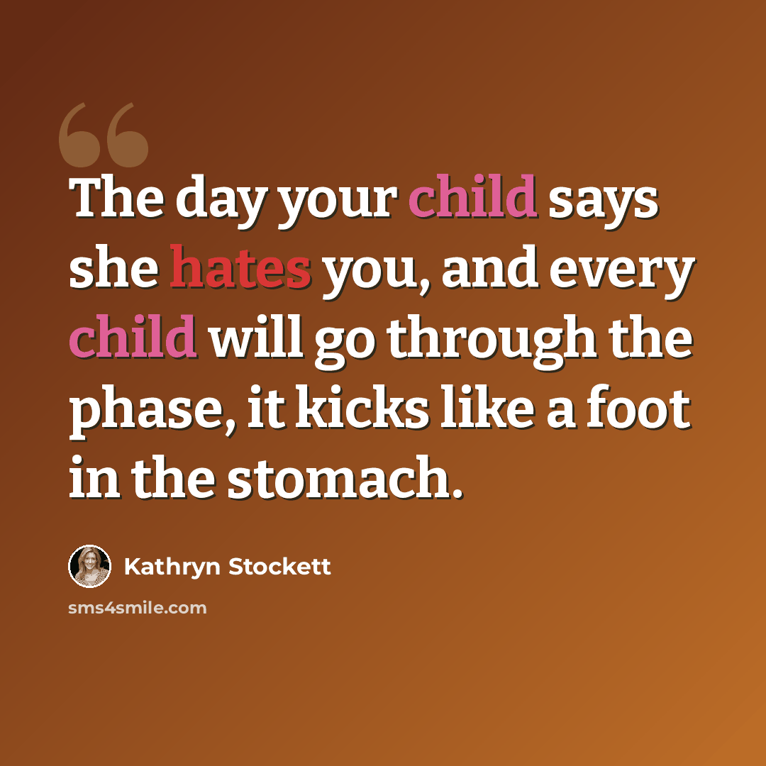 “The day your child says she hates you, and every child will go through the phase, it kicks like a foot in the stomach.” quote by Kathryn Stockett