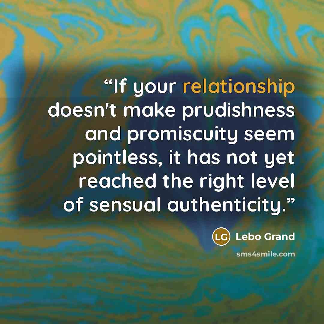 “If your relationship doesn't make prudishness and promiscuity seem pointless, it has not yet reached the right level of sensual authenticity.” quote by Lebo Grand