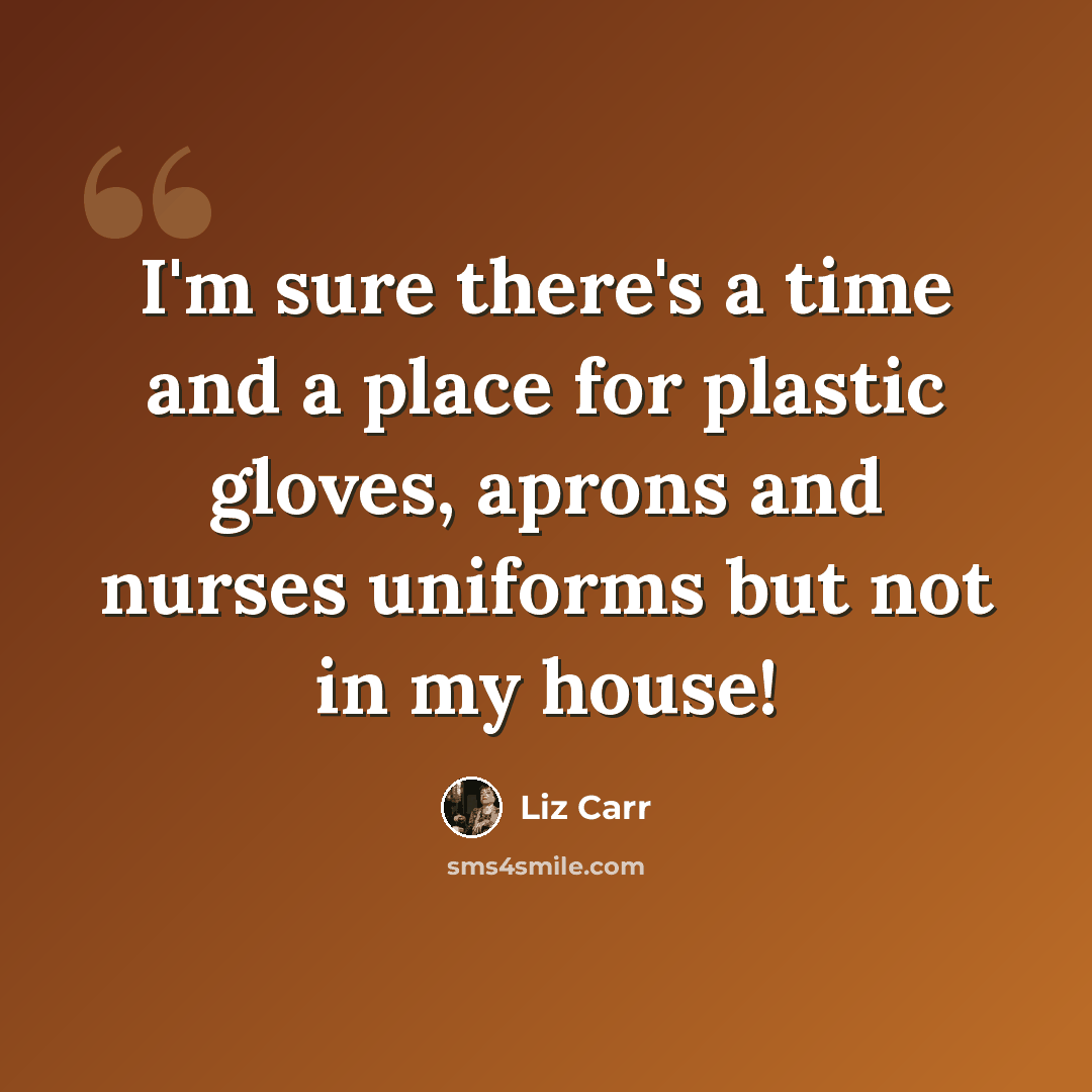 “I'm sure there's a time and a place for plastic gloves, aprons and nurses uniforms but not in my house!” quote by Liz Carr