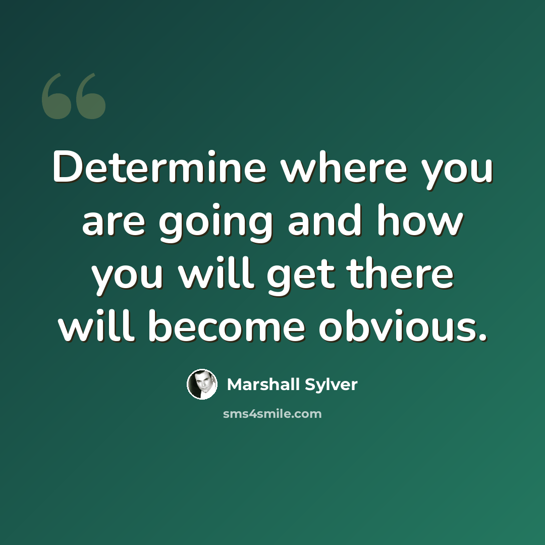 “Determine where you are going and how you will get there will become obvious.” quote by Marshall Sylver