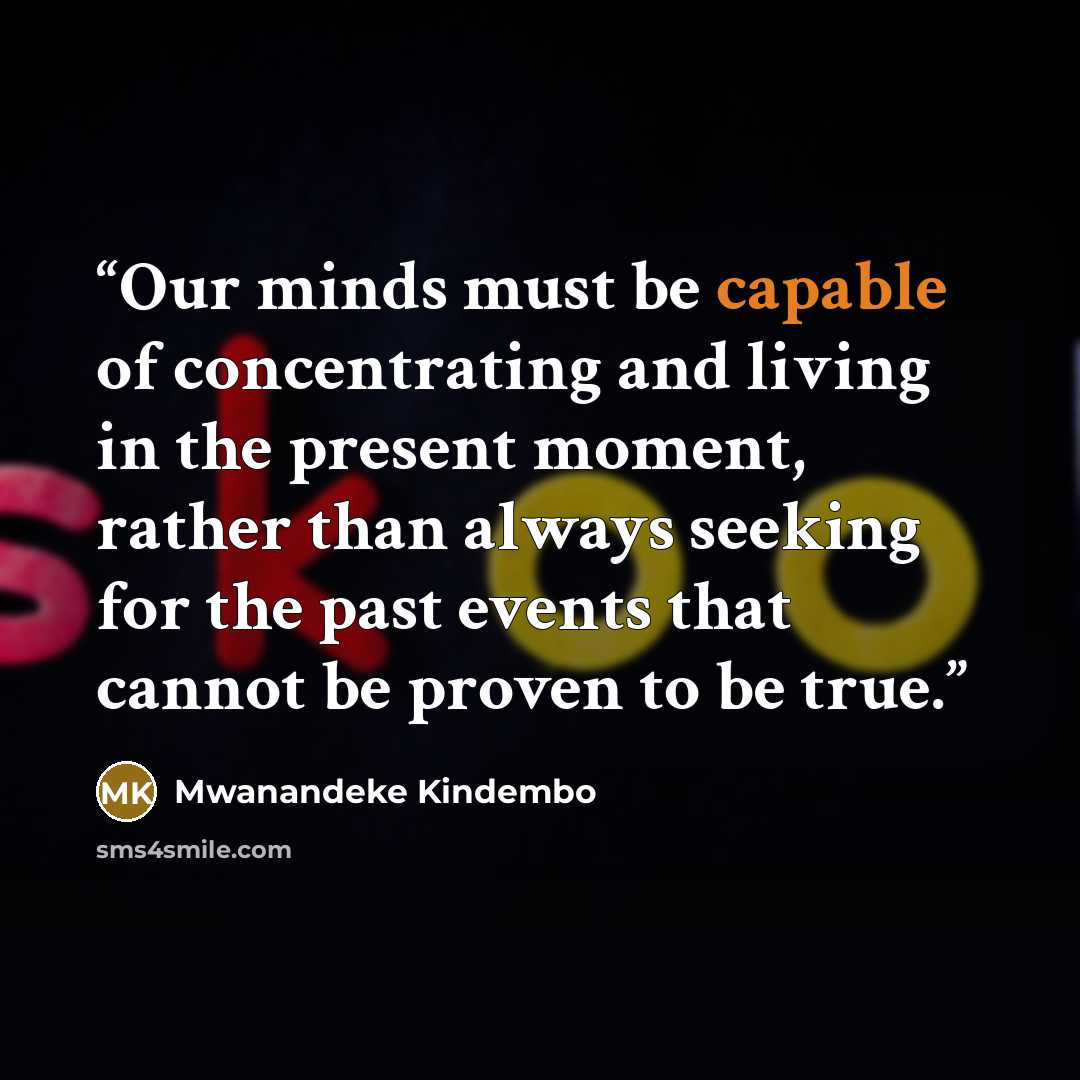 “Our minds must be capable of concentrating and living in the present moment, rather than always seeking for the past events that cannot be proven to be true.” quote by Mwanandeke Kindembo