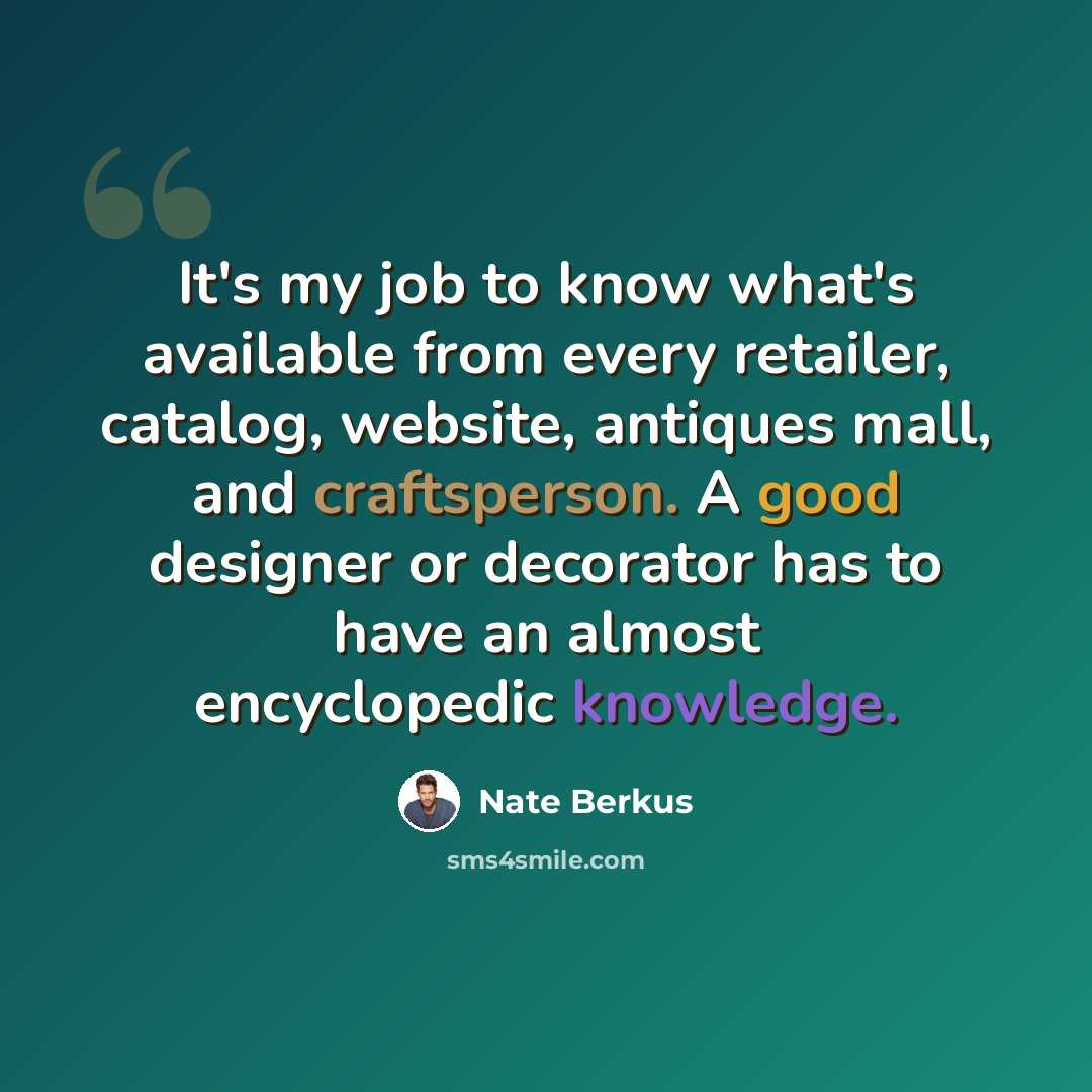 “It's my job to know what's available from every retailer, catalog, website, antiques mall, and craftsperson. A good designer or decorator has to have an almost encyclopedic knowledge.” quote by Nate Berkus