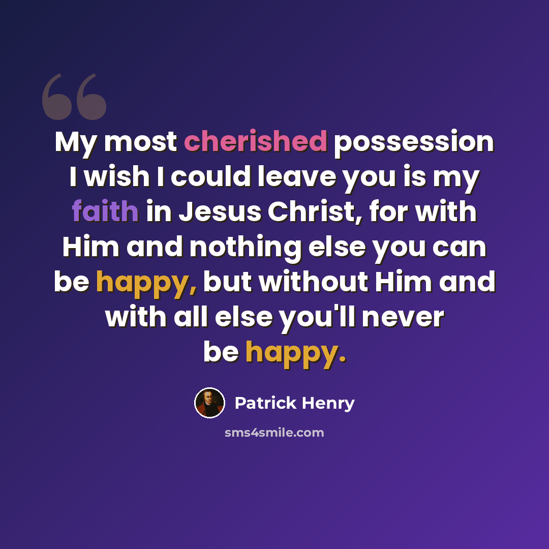 “My most cherished possession I wish I could leave you is my faith in Jesus Christ, for with Him and nothing else you can be happy, but without Him and with all else you'll never be happy.” quote by Patrick Henry
