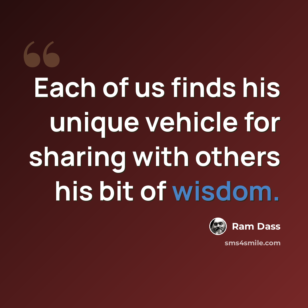 “Each of us finds his unique vehicle for sharing with others his bit of wisdom.” quote by Ram Dass