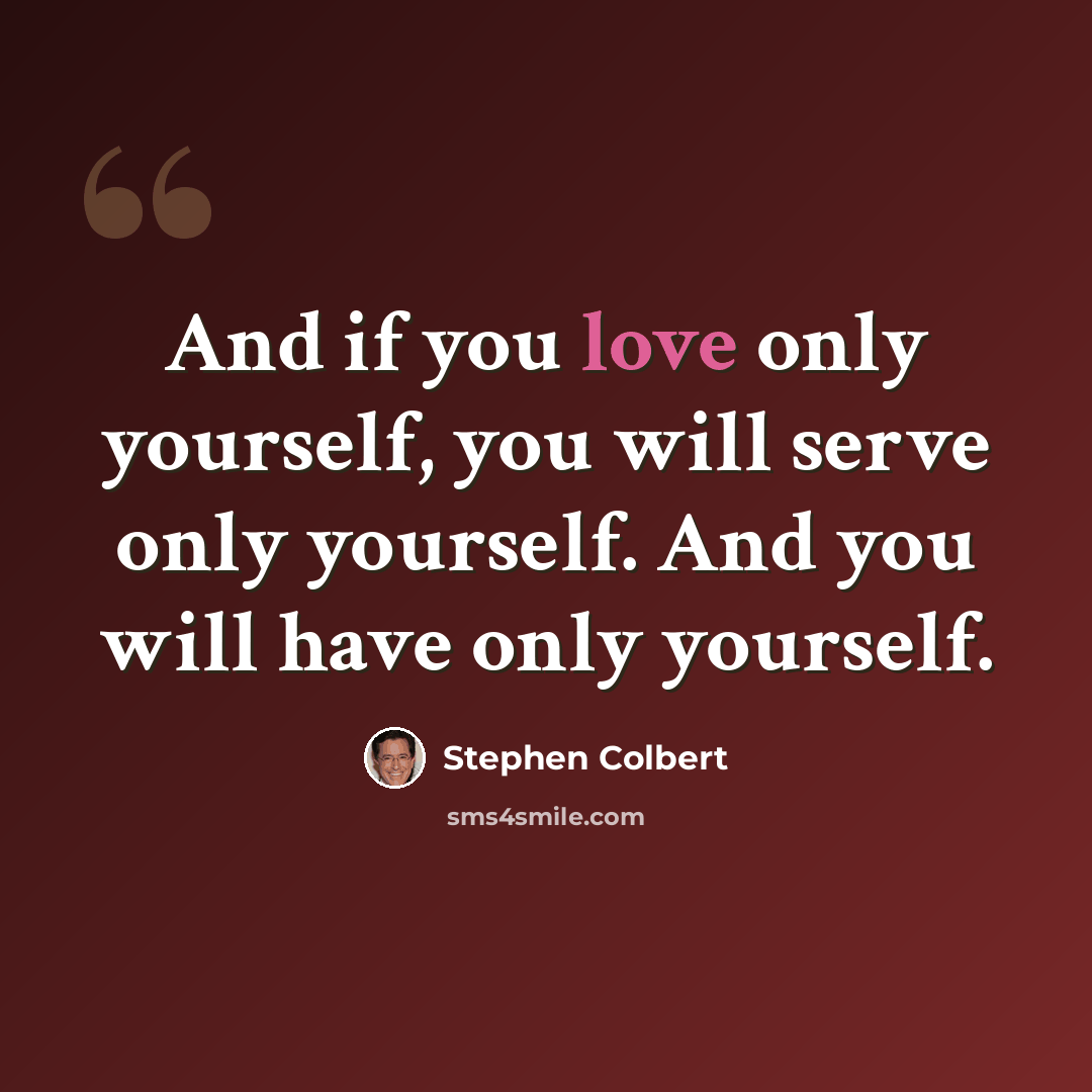 “And if you love only yourself, you will serve only yourself. And you will have only yourself.” quote by Stephen Colbert