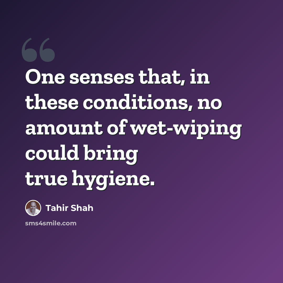 “One senses that, in these conditions, no amount of wet-wiping could bring true hygiene.” quote by Tahir Shah