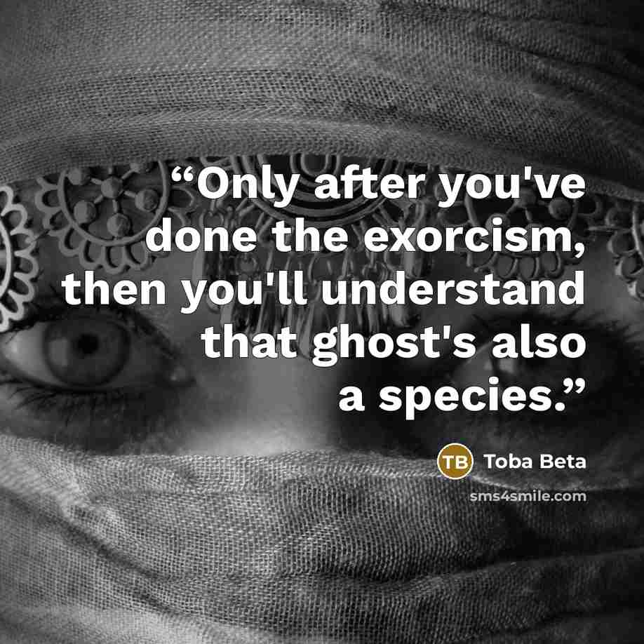 “Only after you've done the exorcism, then you'll understand that ghost's also a species.” quote by Toba Beta
