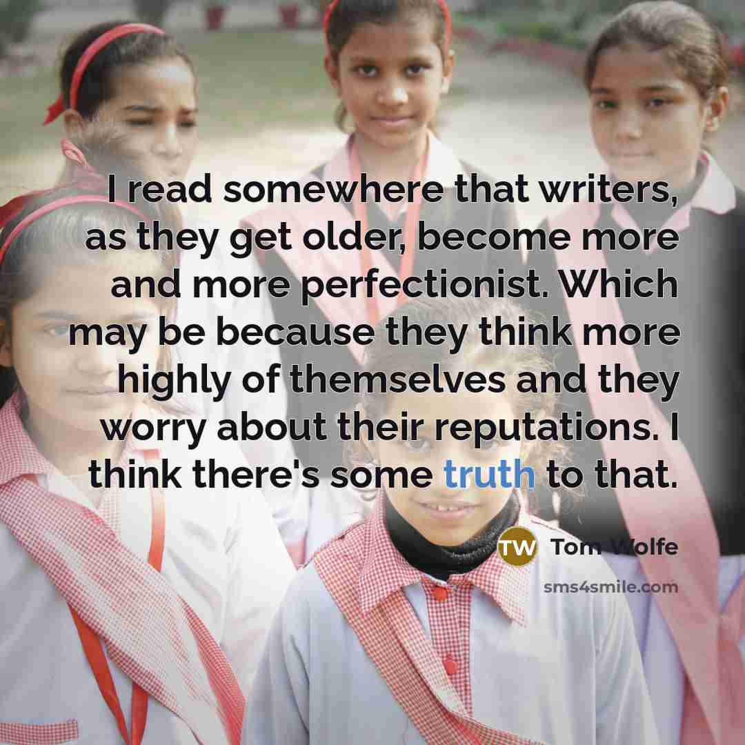 “I read somewhere that writers, as they get older, become more and more perfectionist. Which may be because they think more highly of themselves and they worry about their reputations. I think there's some truth to that.” quote by Tom Wolfe