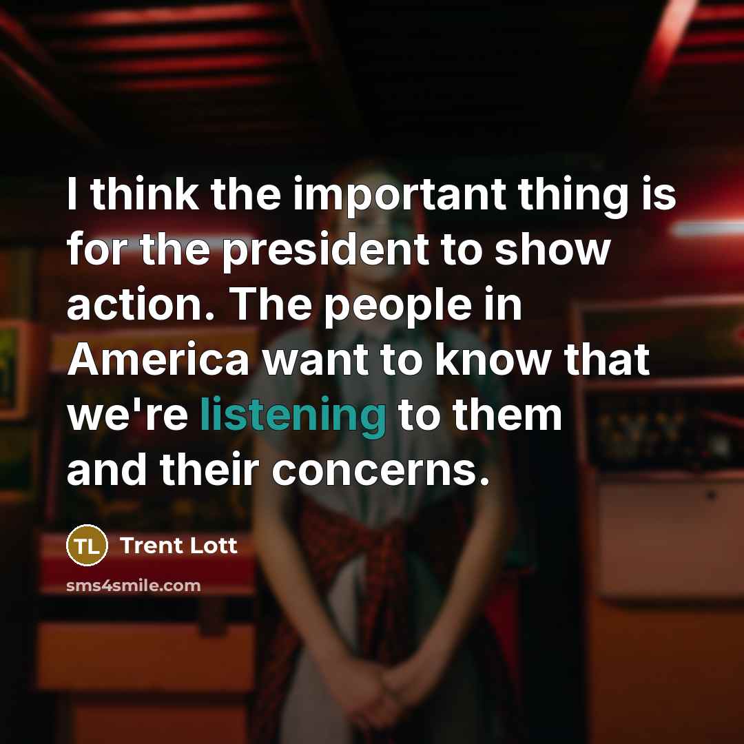 “I think the important thing is for the president to show action. The people in America want to know that we're listening to them and their concerns.” quote by Trent Lott