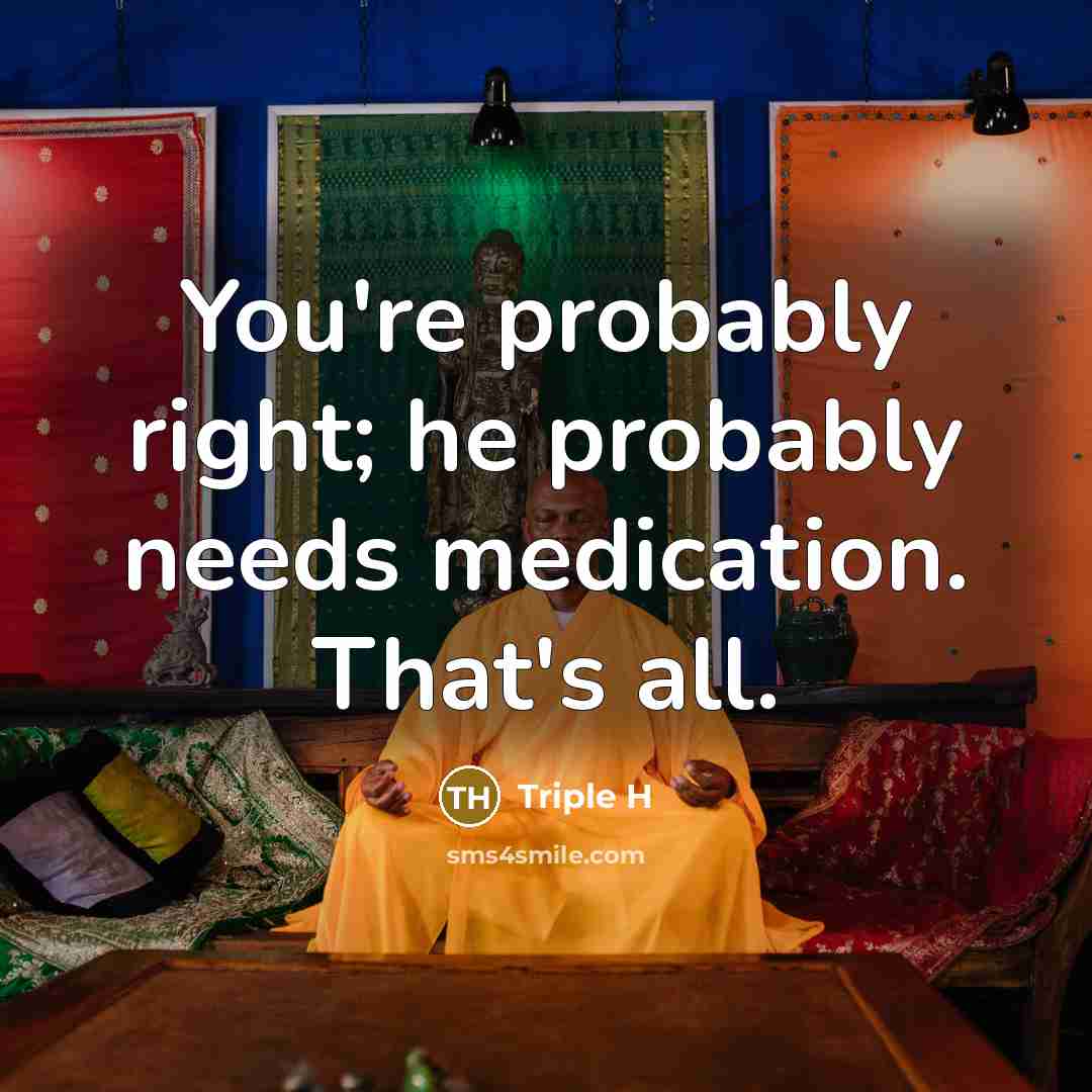 “You're probably right; he probably needs medication. That's all.” quote by Triple H