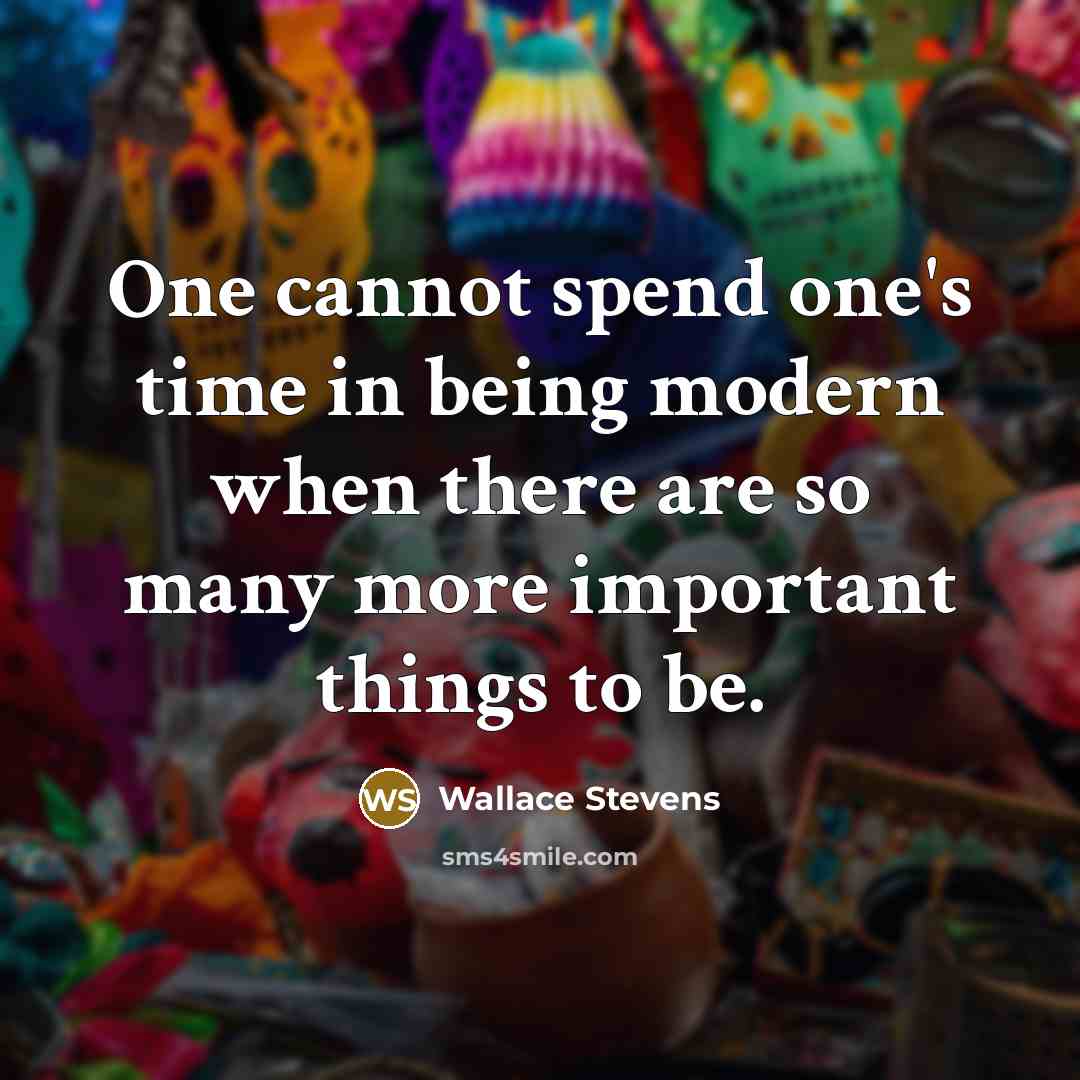 “One cannot spend one's time in being modern when there are so many more important things to be.” quote by Wallace Stevens