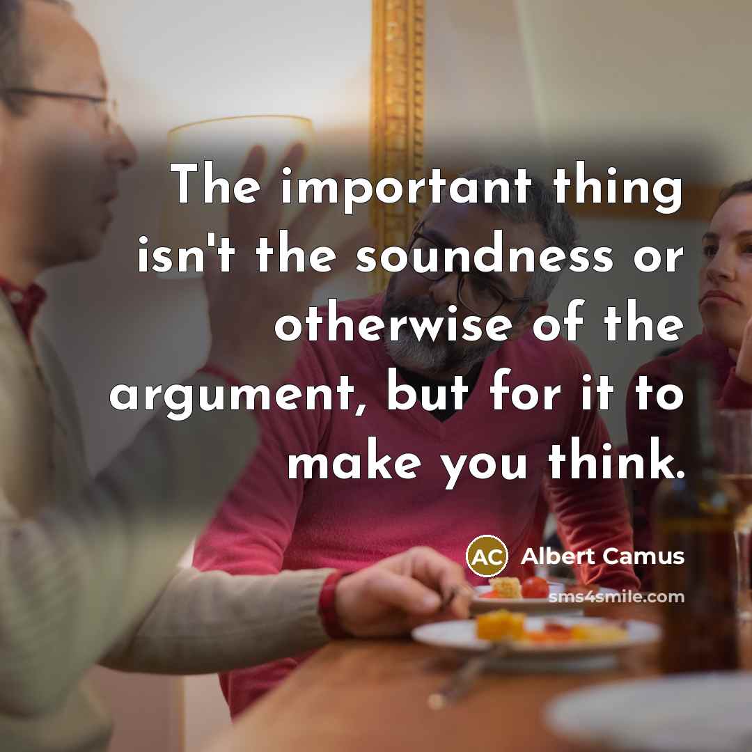 “The important thing isn't the soundness or otherwise of the argument, but for it to make you think.” quote by Albert Camus