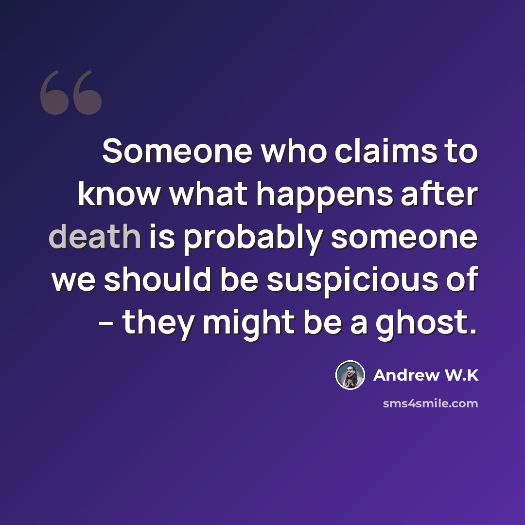 “Someone who claims to know what happens after death is probably someone we should be suspicious of -- they might be a ghost.” quote by Andrew W.K
