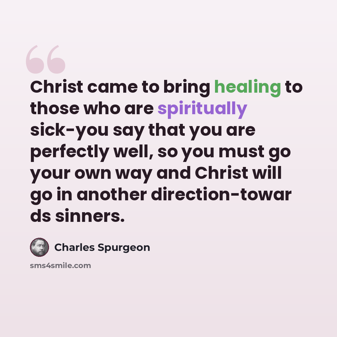 “Christ came to bring healing to those who are spiritually sick-you say that you are perfectly well, so you must go your own way and Christ will go in another direction-towar ds sinners.” quote by Charles Spurgeon