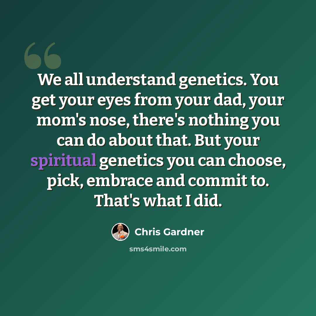 “We all understand genetics. You get your eyes from your dad, your mom's nose, there's nothing you can do about that. But your spiritual genetics you can choose, pick, embrace and commit to. That's what I did.” quote by Chris Gardner