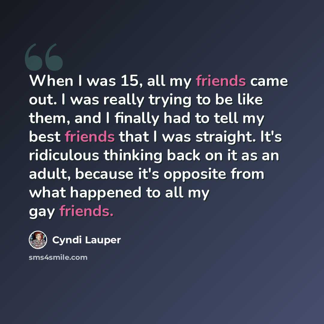 “When I was 15, all my friends came out. I was really trying to be like them, and I finally had to tell my best friends that I was straight. It's ridiculous thinking back on it as an adult, because it's opposite from what happened to all my gay friends.” quote by Cyndi Lauper