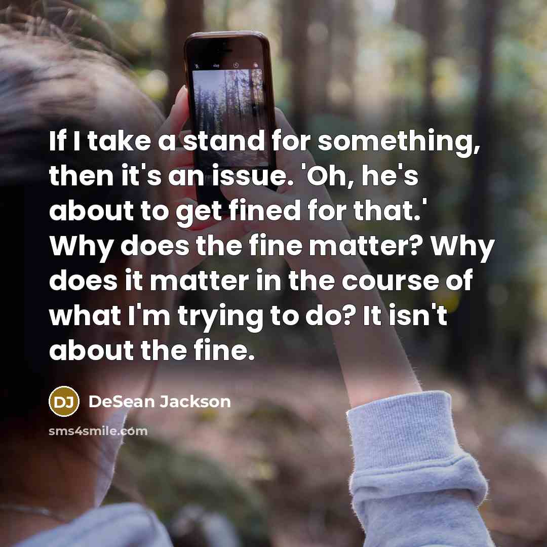“If I take a stand for something, then it's an issue. 'Oh, he's about to get fined for that.' Why does the fine matter? Why does it matter in the course of what I'm trying to do? It isn't about the fine.” quote by DeSean Jackson