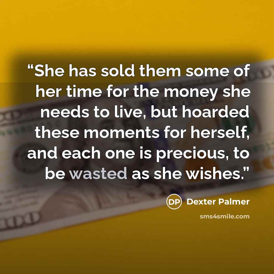 “She has sold them some of her time for the money she needs to live, but hoarded these moments for herself, and each one is precious, to be wasted as she wishes.” quote by Dexter Palmer
