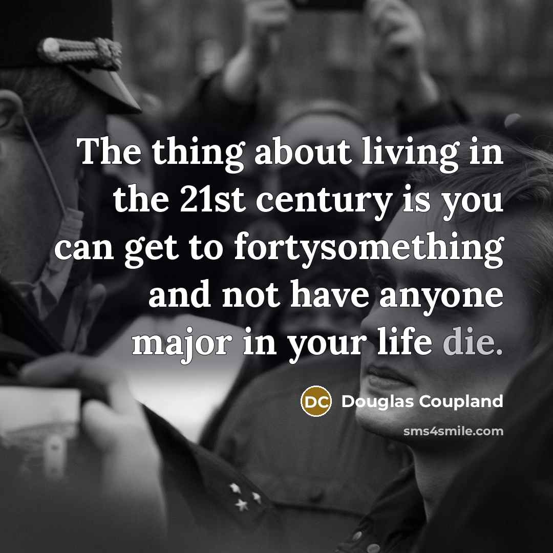 “The thing about living in the 21st century is you can get to fortysomething and not have anyone major in your life die.” quote by Douglas Coupland