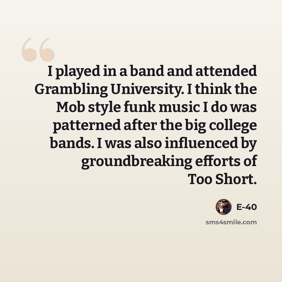 “I played in a band and attended Grambling University. I think the Mob style funk music I do was patterned after the big college bands. I was also influenced by groundbreaking efforts of Too Short.” quote by E-40