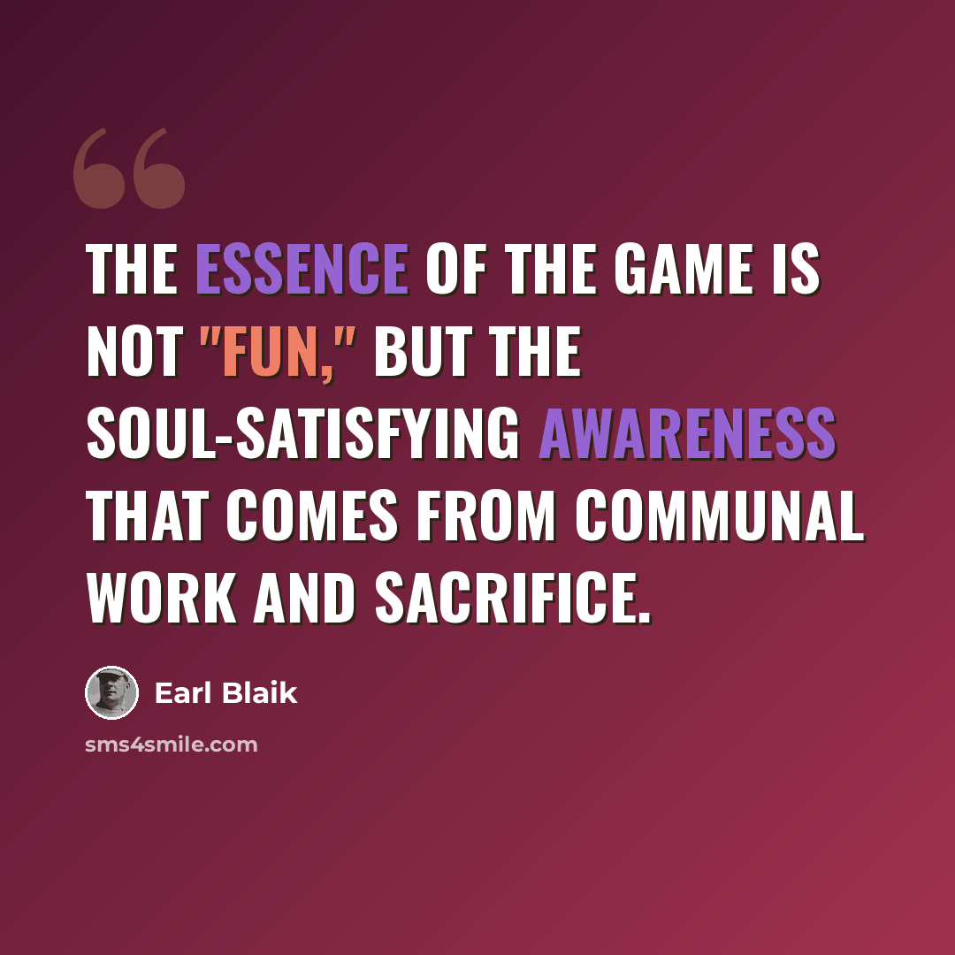 “The essence of the game is not "fun," but the soul-satisfying awareness that comes from communal work and sacrifice.” quote by Earl Blaik