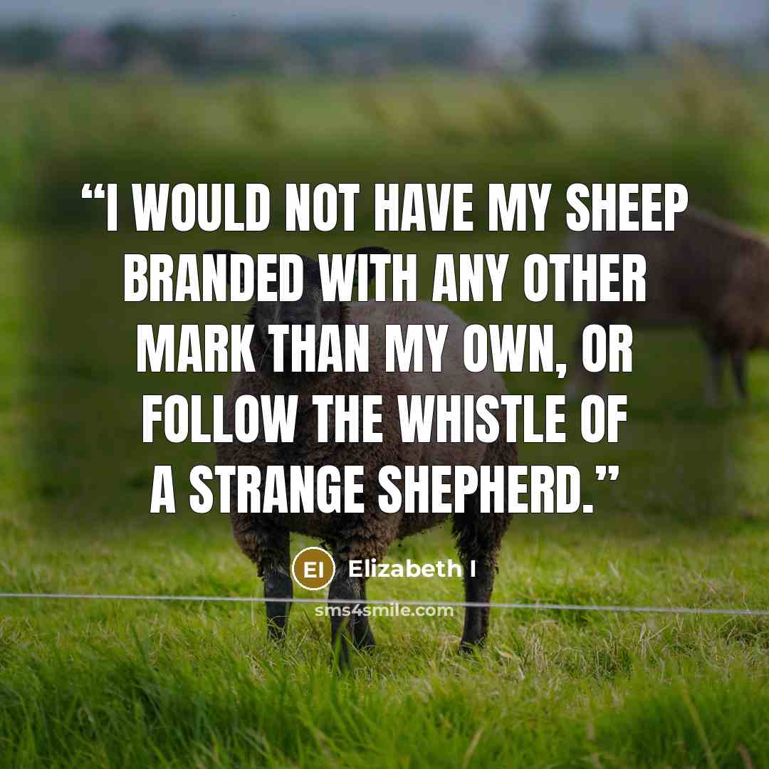 “I would not have my sheep branded with any other mark than my own, or follow the whistle of a strange shepherd.” quote by Elizabeth I
