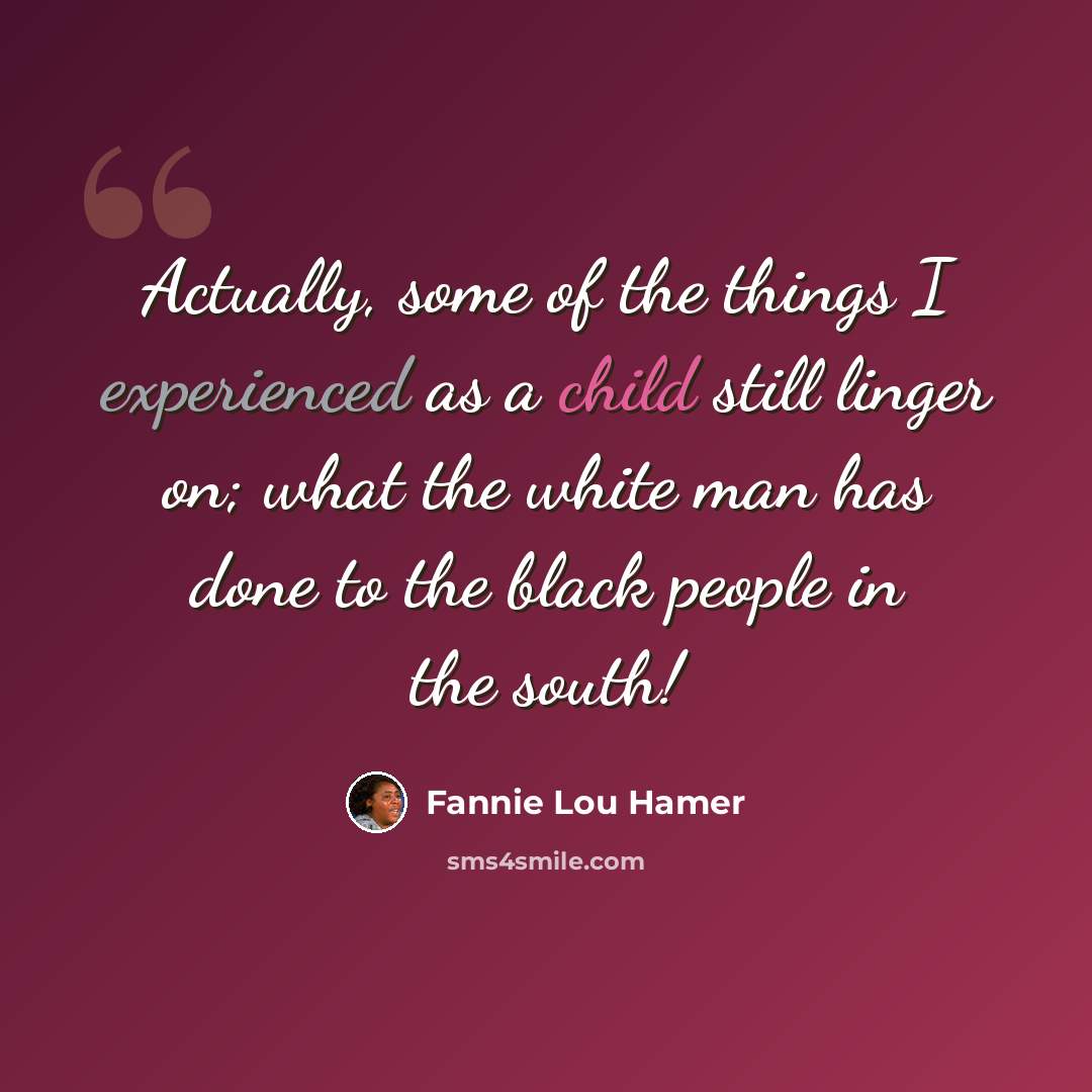 “Actually, some of the things I experienced as a child still linger on; what the white man has done to the black people in the south!” quote by Fannie Lou Hamer