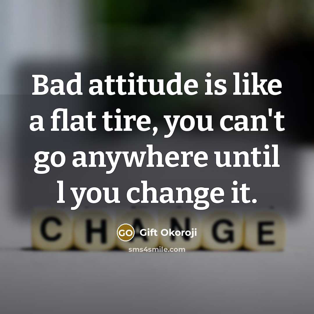 “Bad attitude is like a flat tire, you can't go anywhere until l you change it.” quote by Gift Okoroji