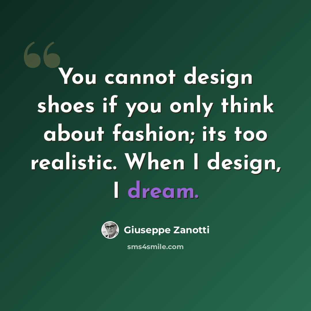 “You cannot design shoes if you only think about fashion; its too realistic. When I design, I dream.” quote by Giuseppe Zanotti